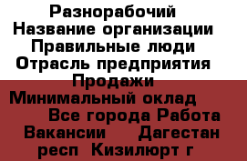 Разнорабочий › Название организации ­ Правильные люди › Отрасль предприятия ­ Продажи › Минимальный оклад ­ 30 000 - Все города Работа » Вакансии   . Дагестан респ.,Кизилюрт г.